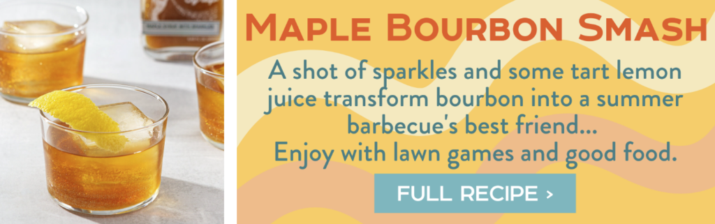 Maple Bourbon Smash - A shot of sparkles and some tart lemon juice transform bourbon into a summer barbecue's best friend... Full Recipe >