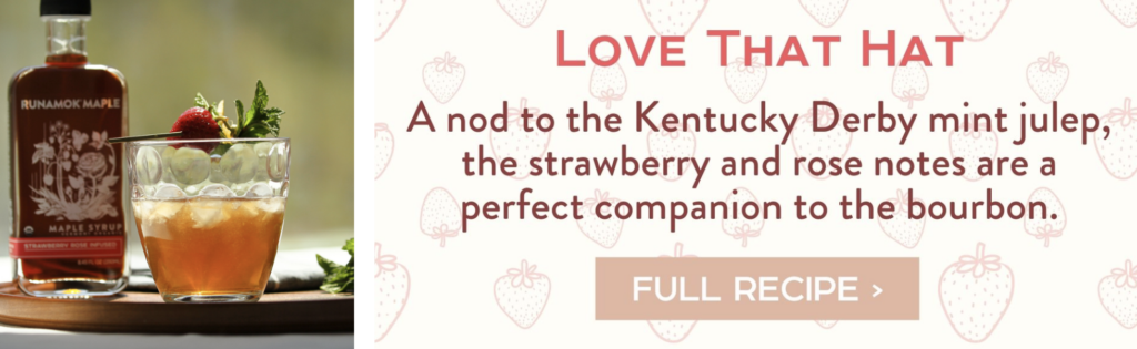 Love That Hat - A nod to the Kentucky Derby mint julep, the strawberry and rose notes are a perfect companion to the bourbon. Full Recipe > 